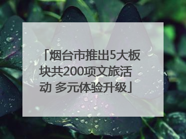 烟台市推出5大板块共200项文旅活动 多元体验升级